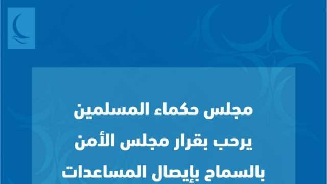 «حكماء المسلمين» يرحب بقرار السماح بإيصال المساعدات إلى غزة بشكل موسع