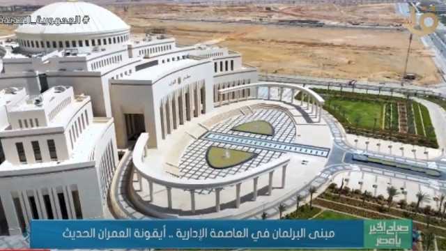 «صباح الخير يا مصر»: مبنى البرلمان في العاصمة الإدارية أيقونة العمران الحديث