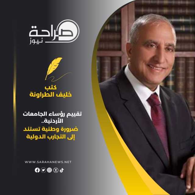 تقييم رؤساء الجامعات الأردنية.. ضرورة وطنية تستند إلى التجارب الدولية