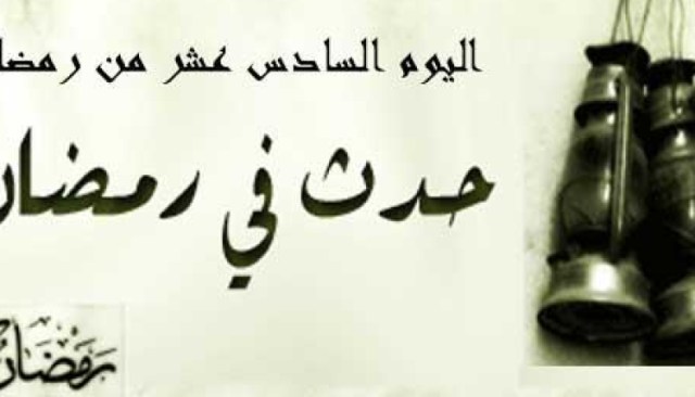 حدث في رمضان.. اليوم السادس عشر