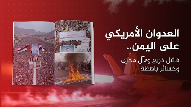 العدوان الأمريكي على اليمن.. فشل ذريع ومآل مخزي وخسائر باهظة