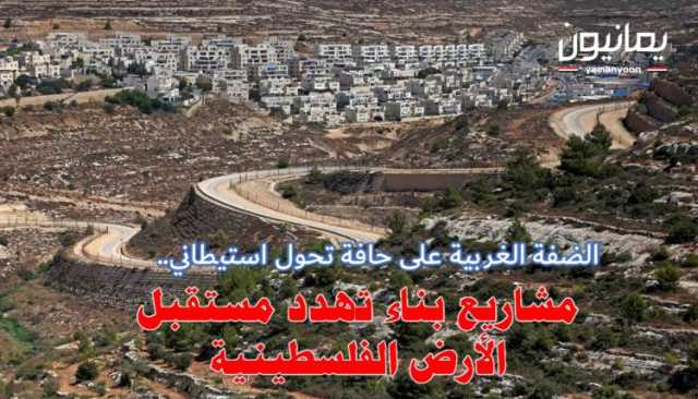 الضفة الغربية على حافة تحول استيطاني..مشاريع بناء تهدد مستقبل الأرض الفلسطينية