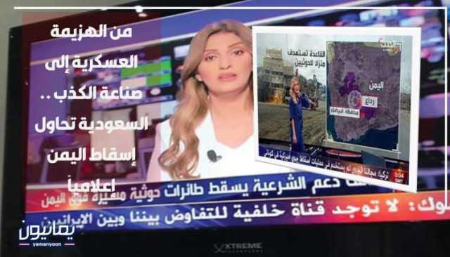 من الهزيمة العسكرية إلى صناعة الكذب .. السعودية تحاول إسقاط اليمن إعلامياً