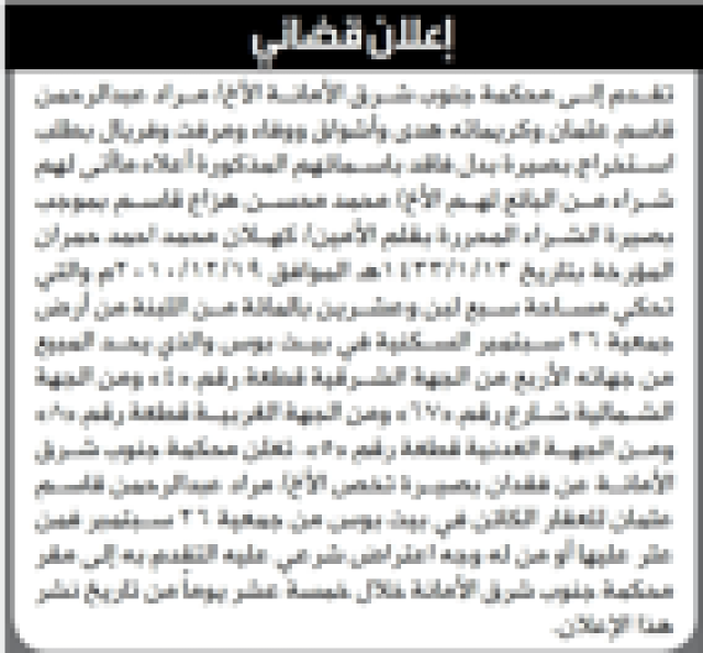تقــدم إلــى محكمة جنوب شــرق الأمانــة الأخ/ مــراد عبدالرحمن قاسم عثمان وكريماته هدى وأشواق ووفاء ومرفت وفريال بطلب اســتخراج بصيرة بدل فاقد باســمائهم المذكورة أعلاه ما أتى لهم شــراء مــن البائع لهــم الأخ/ محمد محســن هزاع قاســم بموجب بصيرة الشــراء