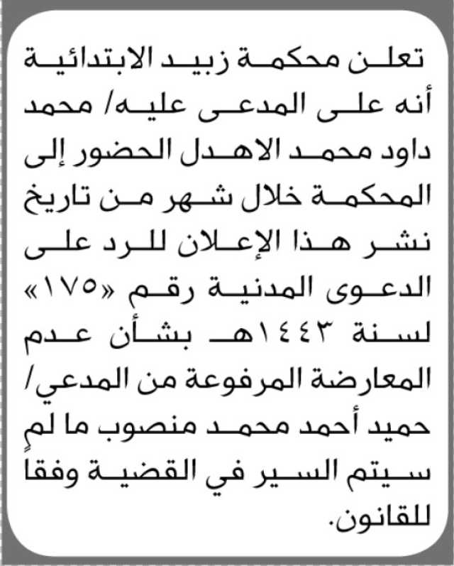 تعلن محكمة زبيد الابتدائية بأن على المدعى عليه الأخ/ محمد الأهدل الحضور إلى المحكمة خلال شهر من تاريخ نشر هذا الإعلان
