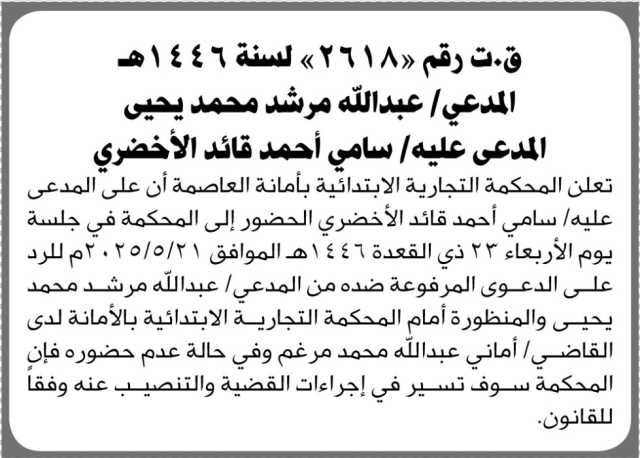 تعلن المحكمة التجارية الابتدائية بأمانة العاصمة أن على المدعى عليه /سامي الأخضر الحضور إلى المحكمة لرد على الدعوه المرفوعة ضده