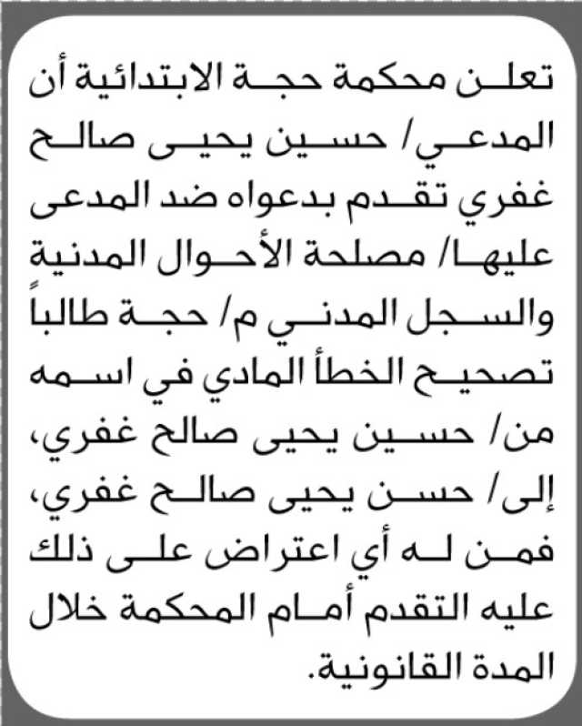 تعلن محكمة حجة الابتدائية أن المدعي حسين يحيى صالح غفري تقدم بدعواه ضد المدعى عليها مصلحة الأحوال المدنية والسجل المدني