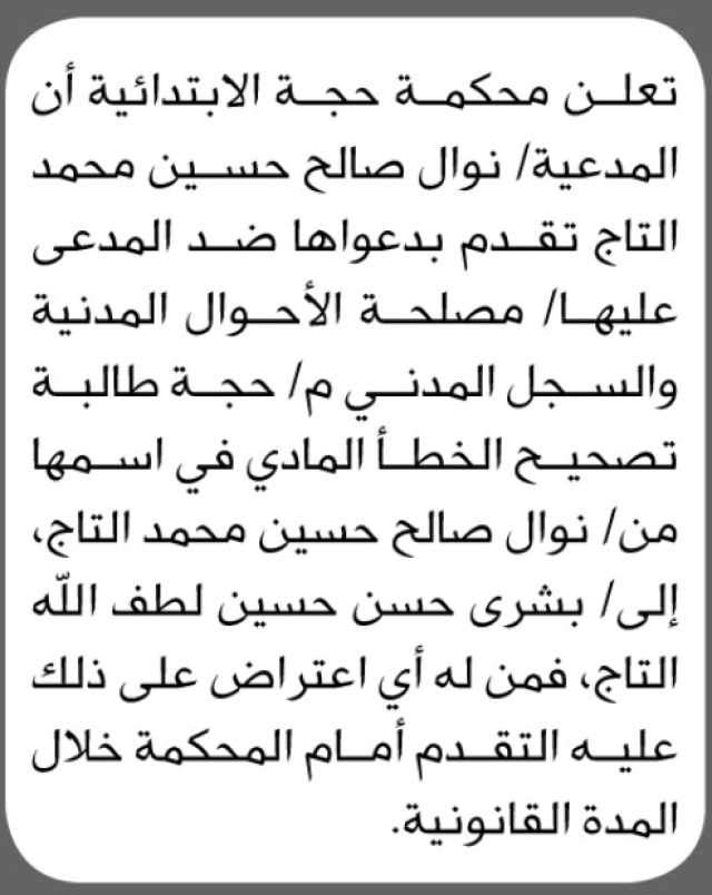 تعلن محكمة حجة الابتدائية أن المدعية نوال صالح حسين محمد التاج تقدمت بدعواها ضد المدعى عليها مصلحة الأحوال المدنية والسجل المدني