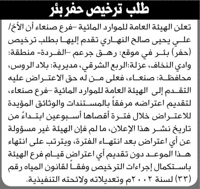 تعلن الهيئة العامة للموارد المائية فرع صنعاء بان الاخ علي يحيى النهاري تقدم إليها بطلب ترخيص حفر بئر