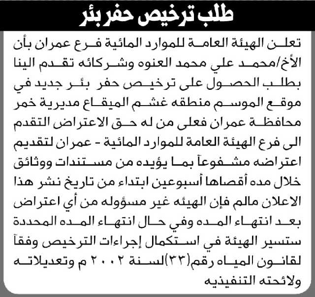 تعلن الهيئة العامة للموارد المائية فرع/ عمران بأن الأخ/ محمد العنوه تقدم إليها بطلب ترخيص حفر بئر