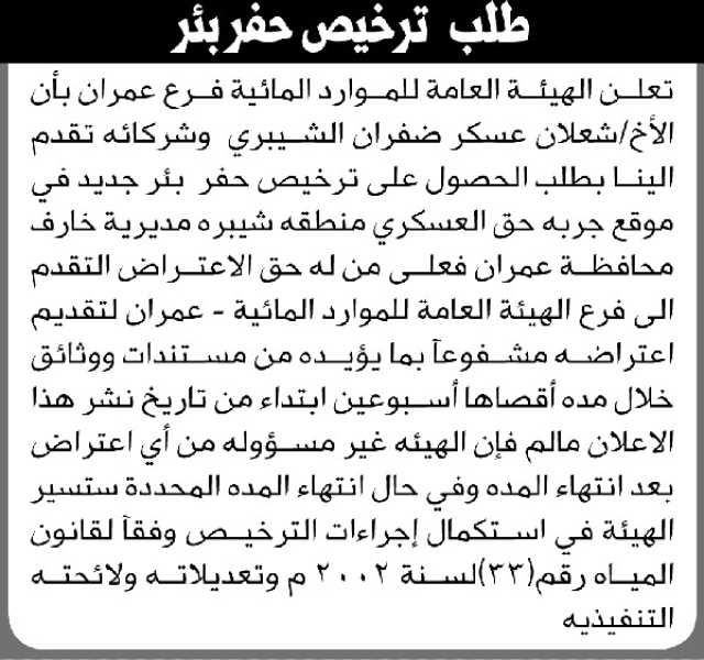 تعلن الهيئة العامة للموارد المائية فرع عمران بأن الأخ/ شعلان الشيبري وشركائة تقدموا بطلب الحصول على ترخيص حفر بئر جديد