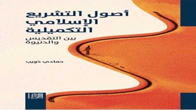 أصول التشريع الإسلامي التكميلية بين التقديس والدنيوة.. كتاب جديد