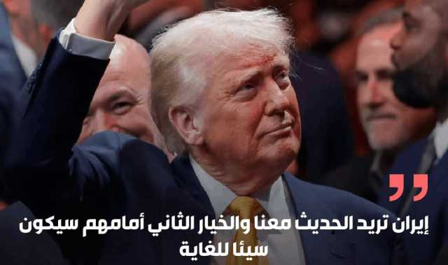 ترامب: إيران تريد الحديث معنا والخيار الثاني أمامهم سيكون سيئا للغاية
