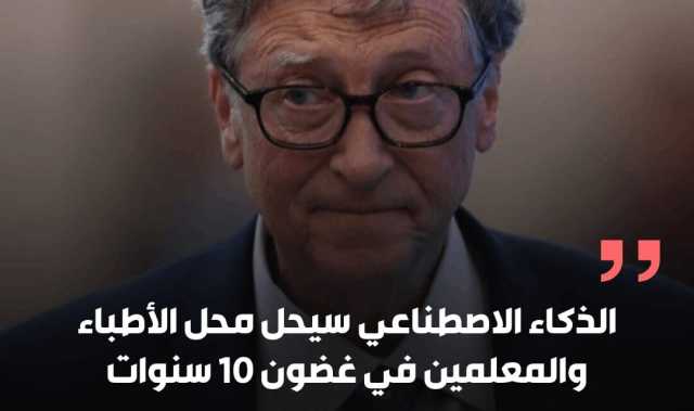 بيل غيتس:الذكاء الاصطناعي سيحل محل الأطباء والمعلمين في غضون 10 سنوات.