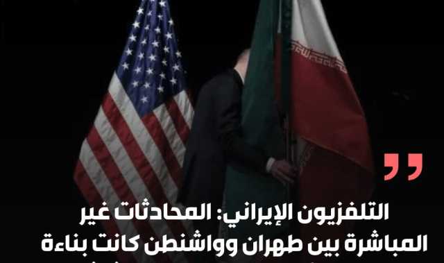التلفزيون الإيراني: المحادثات غير المباشرة بين طهران وواشنطن كانت بناءة ويتوقع أن تكون هناك جولة ثالثة